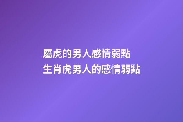 屬虎的男人感情弱點 生肖虎男人的感情弱點